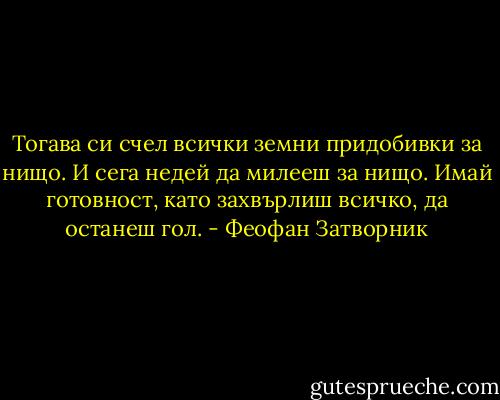 Тогава си счел всички земни придобивки за нищо. И сега недей да милееш за нищо. Имай готовност, като захвърлиш всичко, да останеш гол. - Феофан Затворник