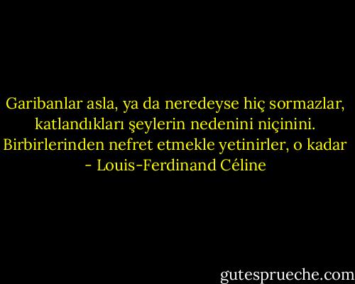 Garibanlar asla, ya da neredeyse hiç sormazlar, katlandıkları şeylerin nedenini niçinini. Birbirlerinden nefret etmekle yetinirler, o kadar - Louis-Ferdinand Céline