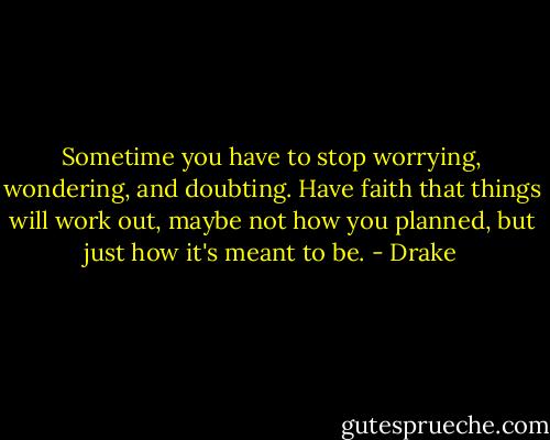 Sometime you have to stop worrying, wondering, and doubting. Have faith that things will work out, maybe not how you planned, but just how it's meant to be. - Drake