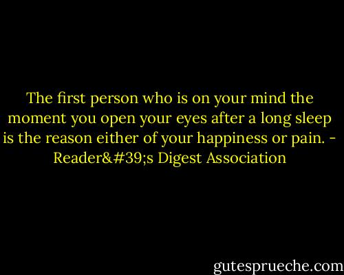 The first person who is on your mind the moment you open your eyes after a long sleep is the reason either of your happiness or pain. - Reader's Digest Association