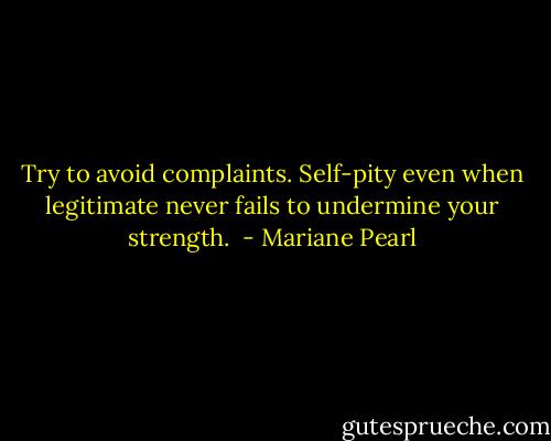 Try to avoid complaints. Self-pity even when legitimate never fails to undermine your strength.<br /> - Mariane Pearl