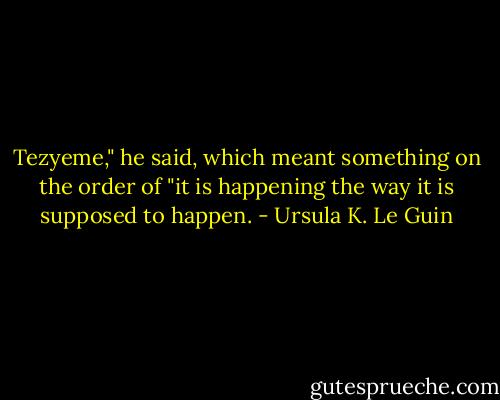 Tezyeme," he said, which meant something on the order of "it is happening the way it is supposed to happen. - Ursula K. Le Guin