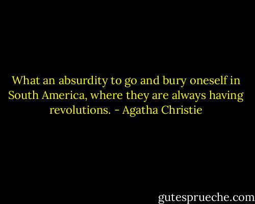 What an absurdity to go and bury oneself in South America, where they are always having revolutions. - Agatha Christie