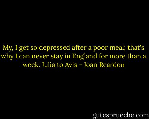 My, I get so depressed after a poor meal; that's why I can never stay in England for more than a week.<br />Julia to Avis - Joan Reardon
