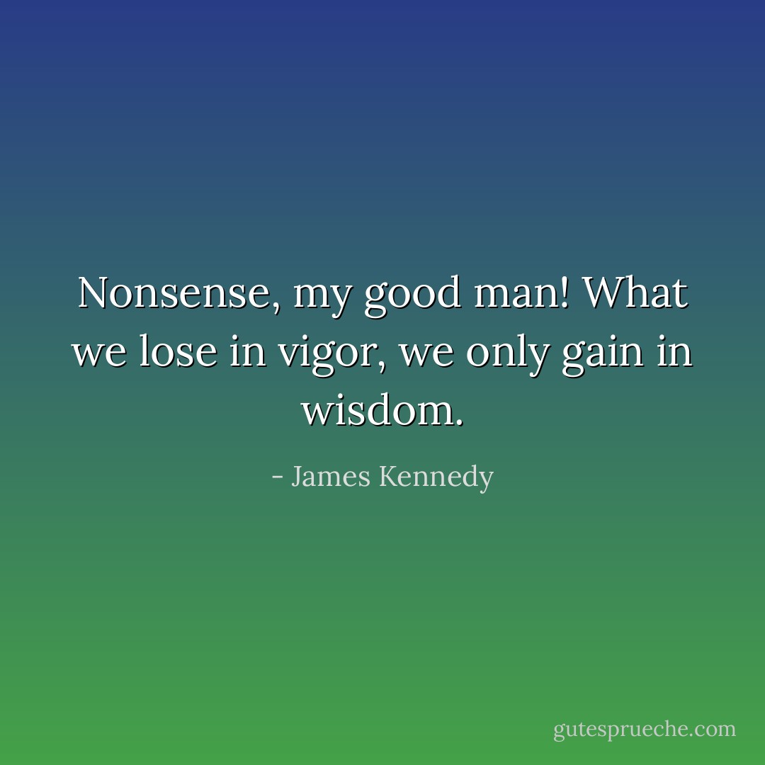Nonsense, my good man! What we lose in vigor, we only gain in wisdom. - James Kennedy