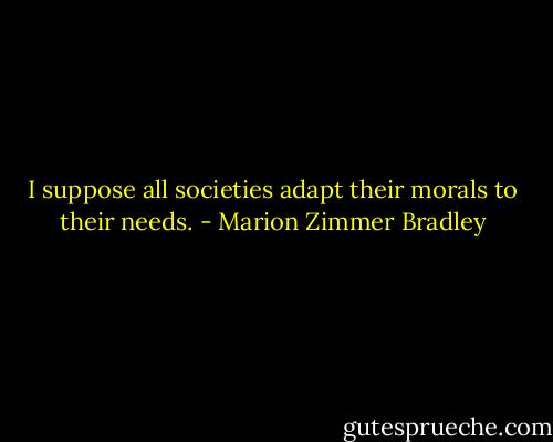 I suppose all societies adapt their morals to their needs. - Marion Zimmer Bradley
