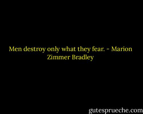 Men destroy only what they fear. - Marion Zimmer Bradley