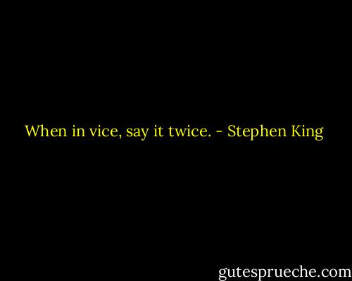 When in vice, say it twice. - Stephen King