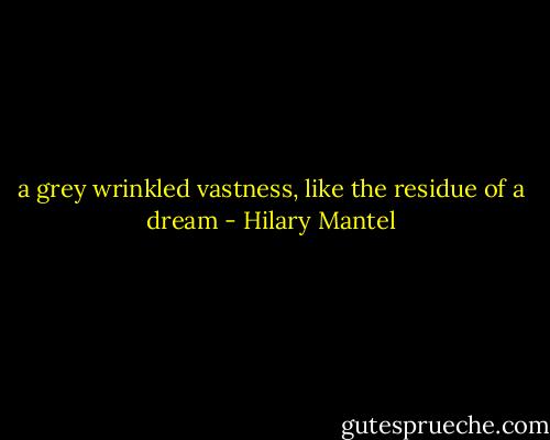 a grey wrinkled vastness, like the residue of a dream - Hilary Mantel