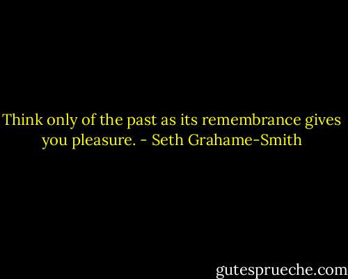 Think only of the past as its remembrance gives you pleasure. - Seth Grahame-Smith