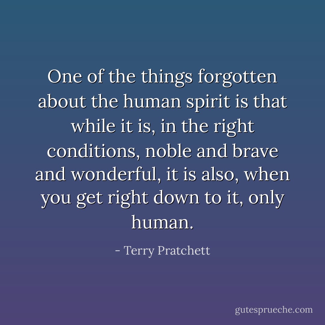 One of the things forgotten about the human spirit is that while it is, in the right conditions, noble and brave and wonderful, it is also, when you get right down to it, only human. - Terry Pratchett