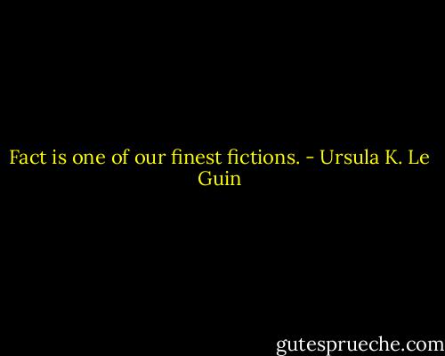 Fact is one of our finest fictions. - Ursula K. Le Guin