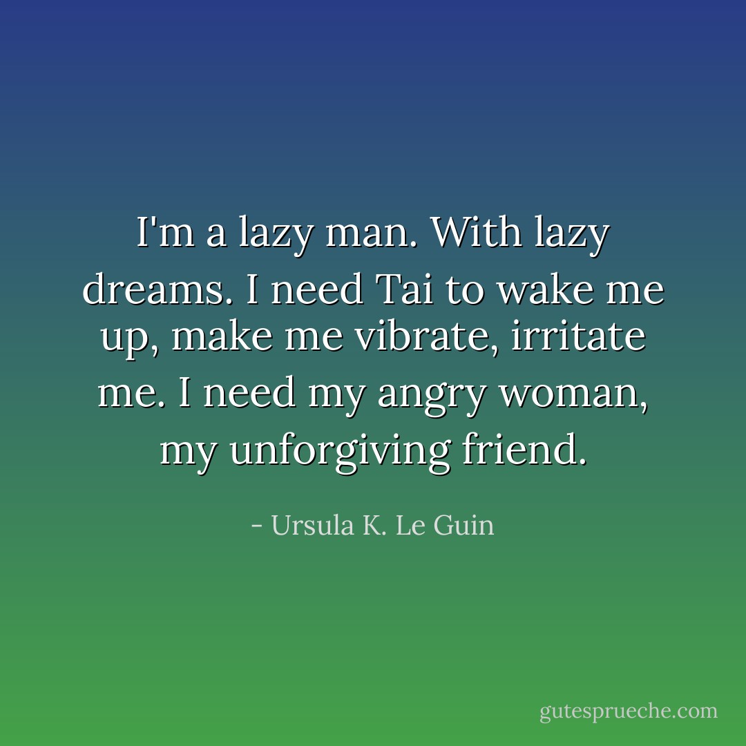 I'm a lazy man. With lazy dreams. I need Tai to wake me up, make me vibrate, irritate me. I need my angry woman, my unforgiving friend. - Ursula K. Le Guin