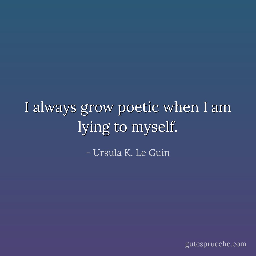 I always grow poetic when I am lying to myself. - Ursula K. Le Guin