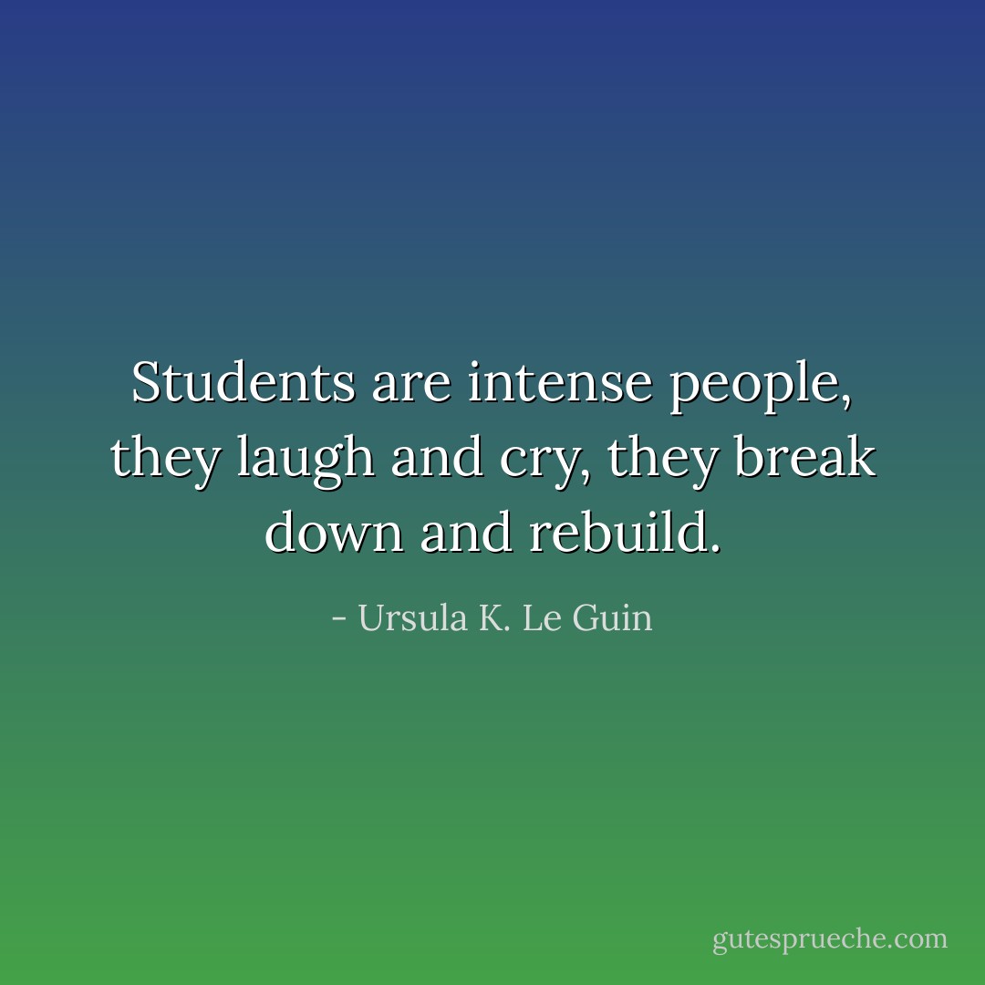 Students are intense people, they laugh and cry, they break down and rebuild. - Ursula K. Le Guin