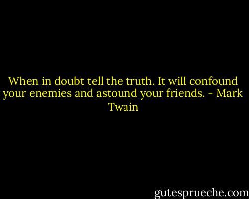 When in doubt tell the truth. It will confound your enemies and astound your friends. - Mark Twain
