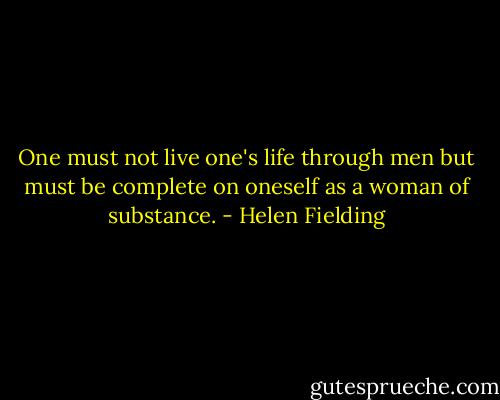 One must not live one's life through men but must be complete on oneself as a woman of substance. - Helen Fielding
