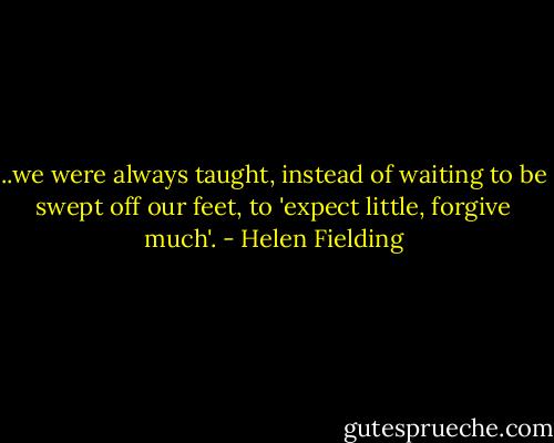 ..we were always taught, instead of waiting to be swept off our feet, to 'expect little, forgive much'. - Helen Fielding