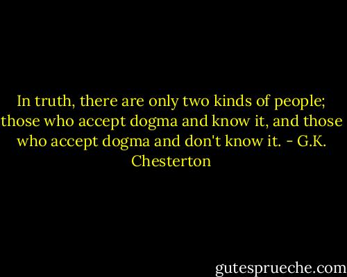 In truth, there are only two kinds of people; those who accept dogma and know it, and those who accept dogma and don't know it. - G.K. Chesterton