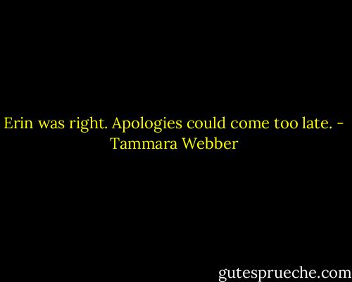 Erin was right. Apologies could come too late. - Tammara Webber