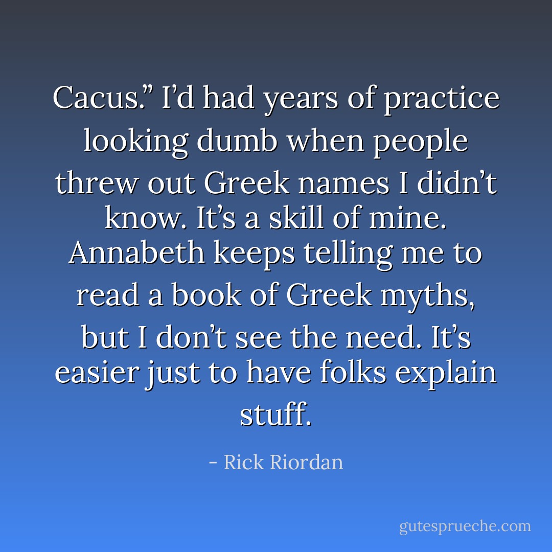 Cacus.” I’d had years of practice looking dumb when people threw out Greek names I didn’t know. It’s a skill of mine. Annabeth keeps telling me to read a book of Greek myths, but I don’t see the need. It’s easier just to have folks explain stuff. - Rick Riordan