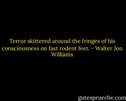 Terror skittered around the fringes of his consciousness on fast rodent feet. - Walter Jon Williams