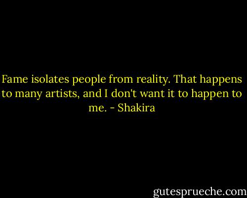 Fame isolates people from reality. That happens to many artists, and I don't want it to happen to me. - Shakira