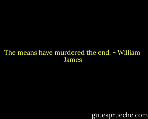 The means have murdered the end. - William  James