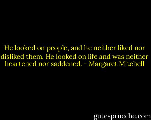He looked on people, and he neither liked nor disliked them. He looked on life and was neither heartened nor saddened. - Margaret Mitchell