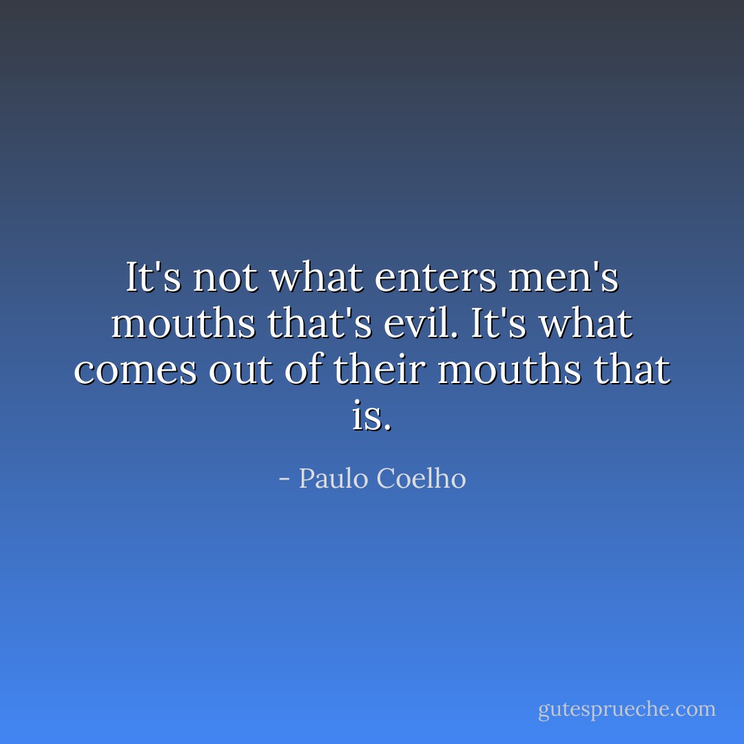 It's not what enters men's mouths that's evil. It's what<br />comes out of their mouths that is. - Paulo Coelho