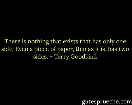 There is nothing that exists that has only one side. Even a piece of paper, thin as it is, has two sides. - Terry Goodkind