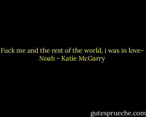 Fuck me and the rest of the world, i was in love- Noah - Katie McGarry