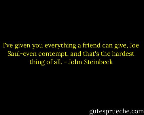 I've given you everything a friend can give, Joe Saul-even contempt, and that's the hardest thing of all. - John Steinbeck