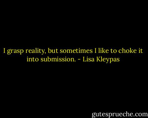 I grasp reality, but sometimes I like to choke it into submission. - Lisa Kleypas