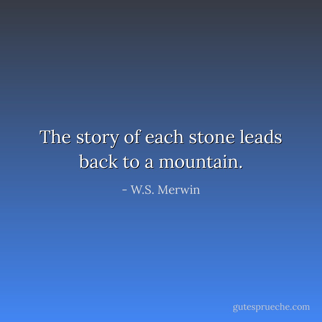 The story of each stone leads back to a mountain. - W.S. Merwin