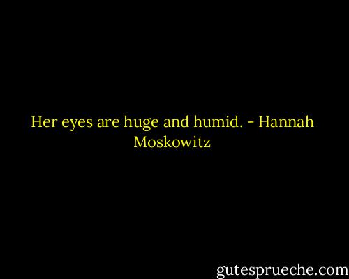 Her eyes are huge and humid. - Hannah Moskowitz