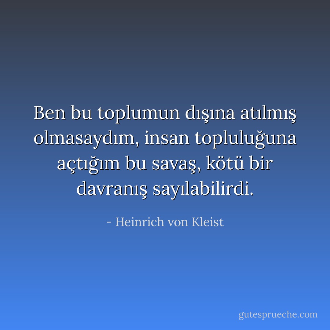 Ben bu toplumun dışına atılmış olmasaydım, insan topluluğuna açtığım bu savaş, kötü bir davranış sayılabilirdi. - Heinrich von Kleist