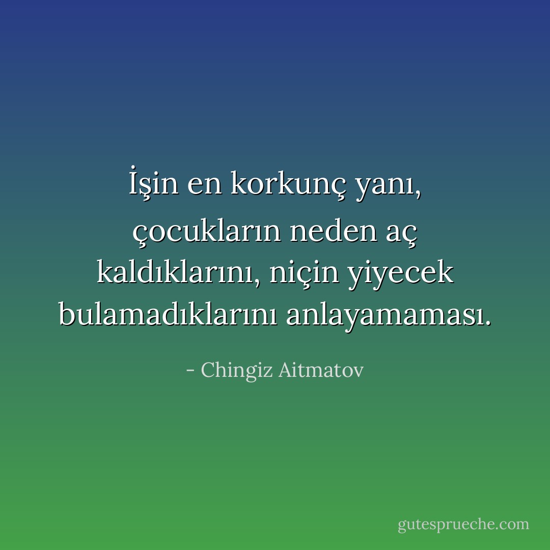 İşin en korkunç yanı, çocukların neden aç kaldıklarını, niçin yiyecek bulamadıklarını anlayamaması. - Chingiz Aitmatov