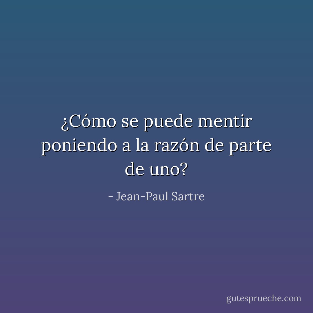 ¿Cómo se puede mentir poniendo a la razón de parte de uno? - Jean-Paul Sartre