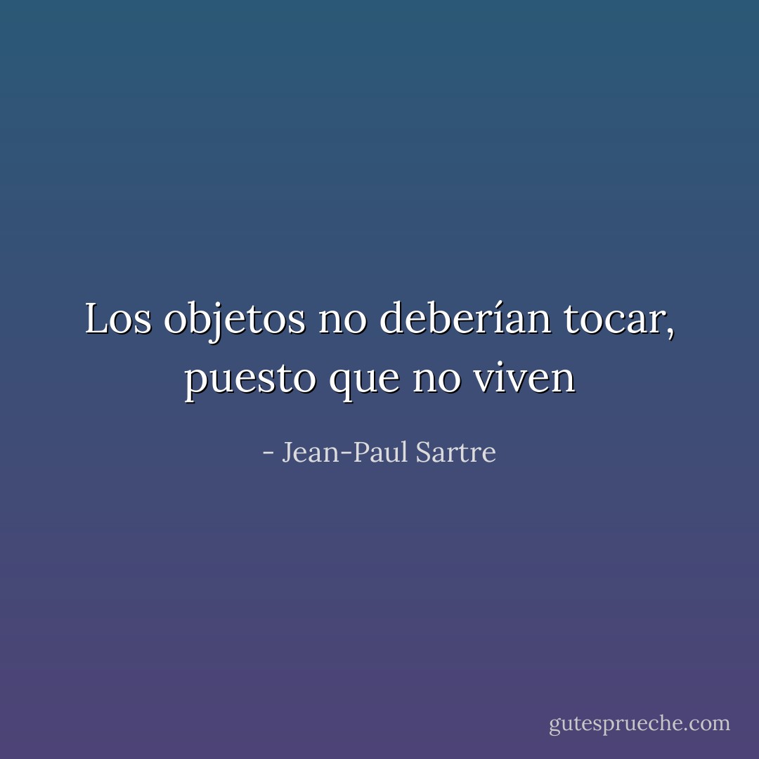 Los objetos no deberían tocar, puesto que no viven - Jean-Paul Sartre