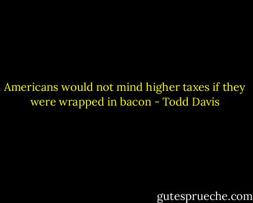 Americans would not mind higher taxes if they were wrapped in bacon - Todd Davis