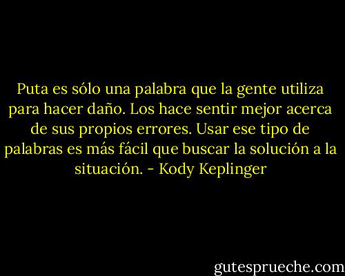 Puta es sólo una palabra que la gente utiliza para hacer daño. Los hace sentir mejor acerca de sus propios errores. Usar ese tipo de palabras es más fácil que buscar la solución a la situación. - Kody Keplinger