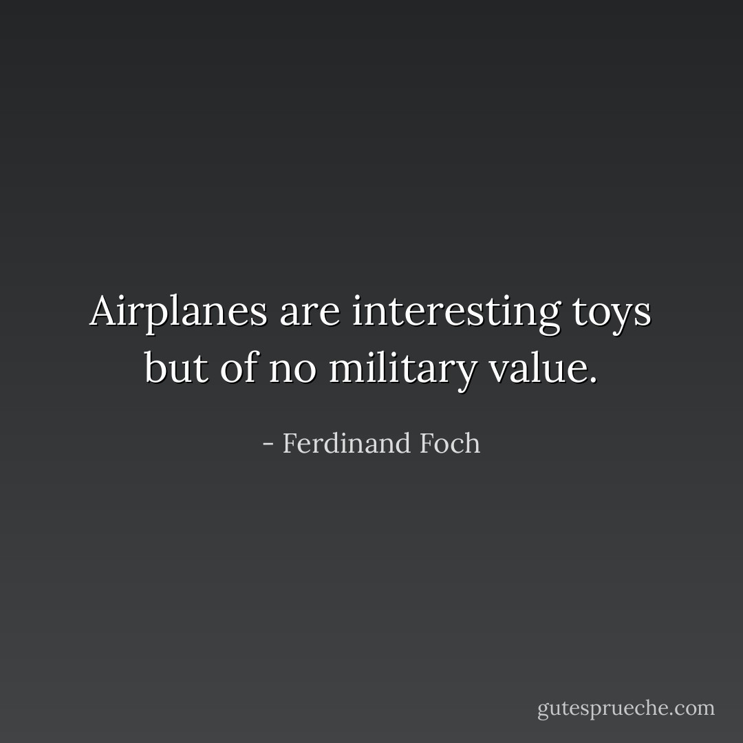 Airplanes are interesting toys but of no military value. - Ferdinand Foch