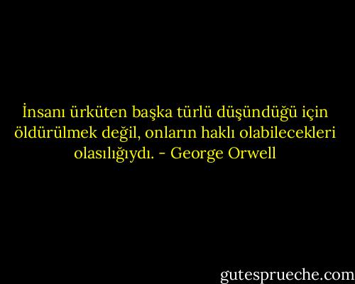İnsanı ürküten başka türlü düşündüğü için öldürülmek değil, onların haklı olabilecekleri olasılığıydı. - George Orwell