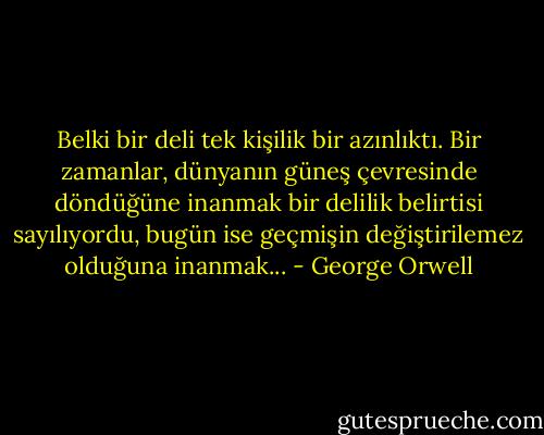 Belki bir deli tek kişilik bir azınlıktı. Bir zamanlar, dünyanın güneş çevresinde döndüğüne inanmak bir delilik belirtisi sayılıyordu, bugün ise geçmişin değiştirilemez olduğuna inanmak... - George Orwell
