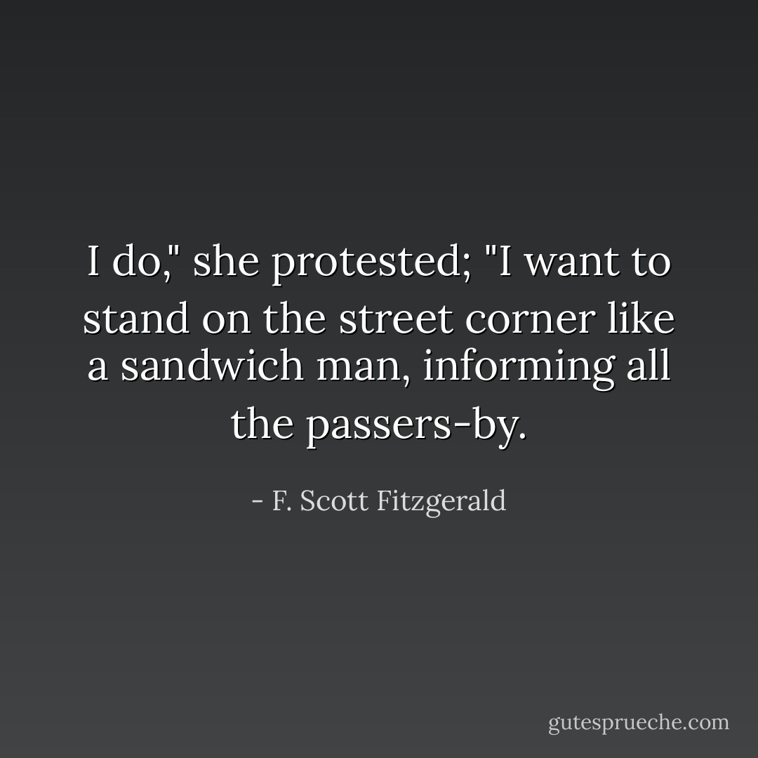 I do," she protested; "I want to stand on the street corner like a sandwich man, informing all the passers-by. - F. Scott Fitzgerald