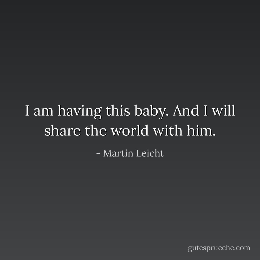 I am having this baby. And I will share the world with him. - Martin Leicht