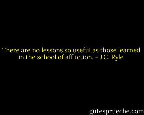 There are no lessons so useful as those learned in the school of affliction. - J.C. Ryle