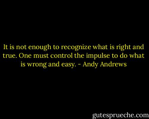 It is not enough to recognize what is right and true. One must control the impulse to do what is wrong and easy. - Andy Andrews