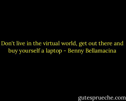 Don't live in the virtual world, get out there and buy yourself a laptop - Benny Bellamacina